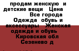 продам женскую  и детские вещи › Цена ­ 100-5000 - Все города Одежда, обувь и аксессуары » Женская одежда и обувь   . Кировская обл.,Сезенево д.